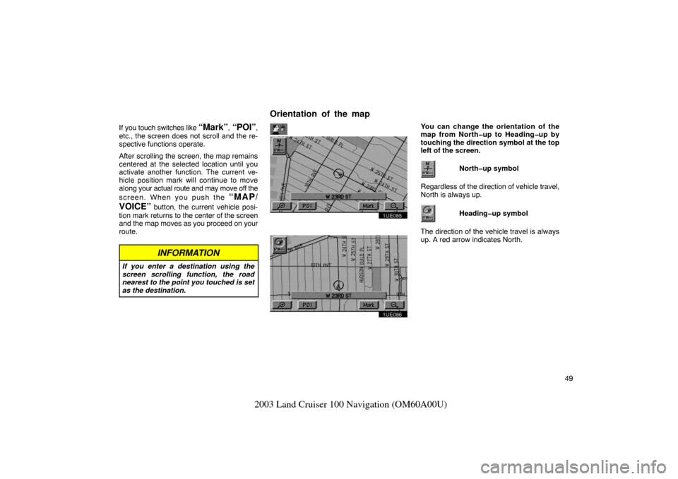 TOYOTA LAND CRUISER 2003 J100 Navigation Manual 49
2003 Land Cruiser 100 Navigation (OM60A00U)
If you touch switches like “Mark”, “POI”,
etc., the screen does not scroll and the re-
spective functions operate.
After scrolling the screen, th