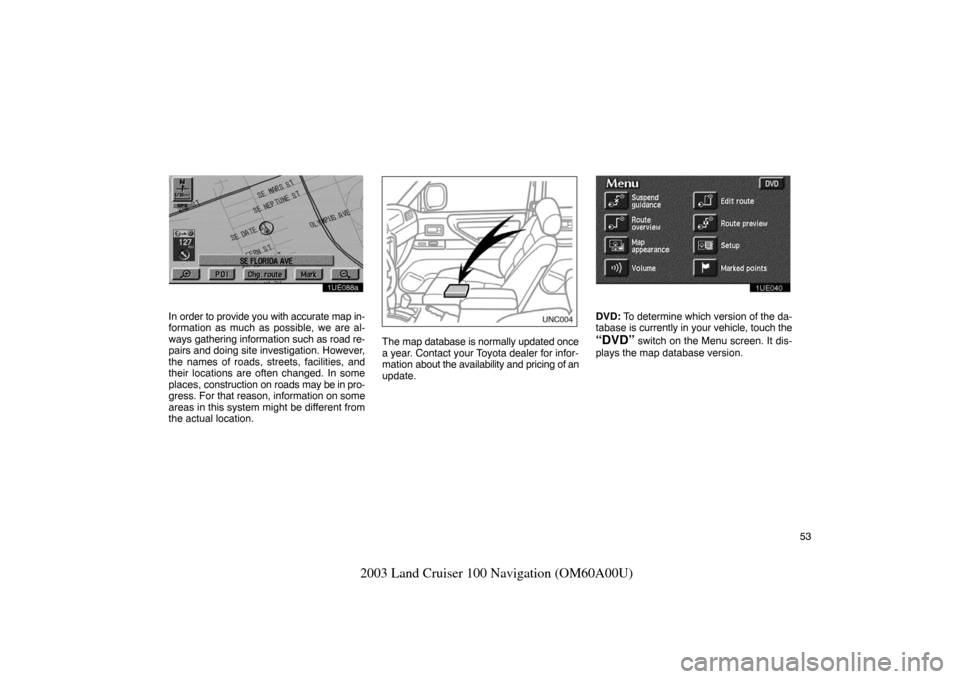 TOYOTA LAND CRUISER 2003 J100 Navigation Manual 53
2003 Land Cruiser 100 Navigation (OM60A00U)
1UE088a
In order to provide you with accurate map in-
formation as much as possible, we are al-
ways gathering information such as road re-
pairs and doi