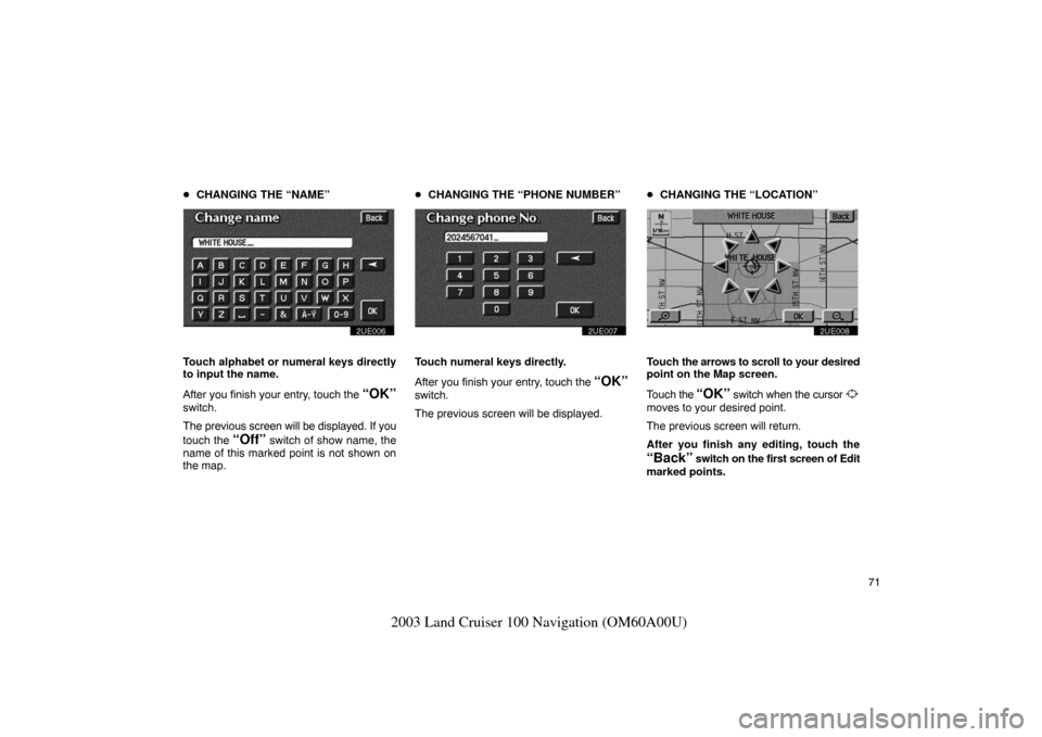 TOYOTA LAND CRUISER 2003 J100 Navigation Manual 71
2003 Land Cruiser 100 Navigation (OM60A00U)
CHANGING THE “NAME”
2UE006
Touch alphabet or numeral keys directly
to input the name.
After you finish your entry, touch the 
“OK”
switch.
The p