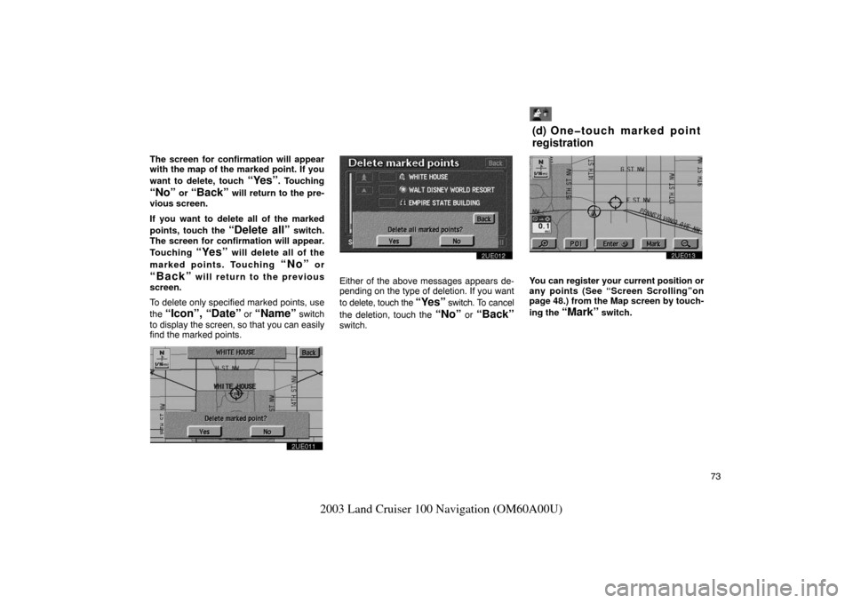 TOYOTA LAND CRUISER 2003 J100 Navigation Manual 73
2003 Land Cruiser 100 Navigation (OM60A00U)
The screen for confirmation will appear
with the map of the marked point. If you
want to delete, touch 
“Yes”. Touching
“No” or “Back” will r