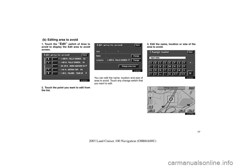 TOYOTA LAND CRUISER 2003 J100 Navigation Manual 77
2003 Land Cruiser 100 Navigation (OM60A00U)
1. Touch the “Edit” switch of Area to
avoid to display the Edit area to avoid
screen.
2UE021
2. Touch the point you want to edit from
the list.
2UE02
