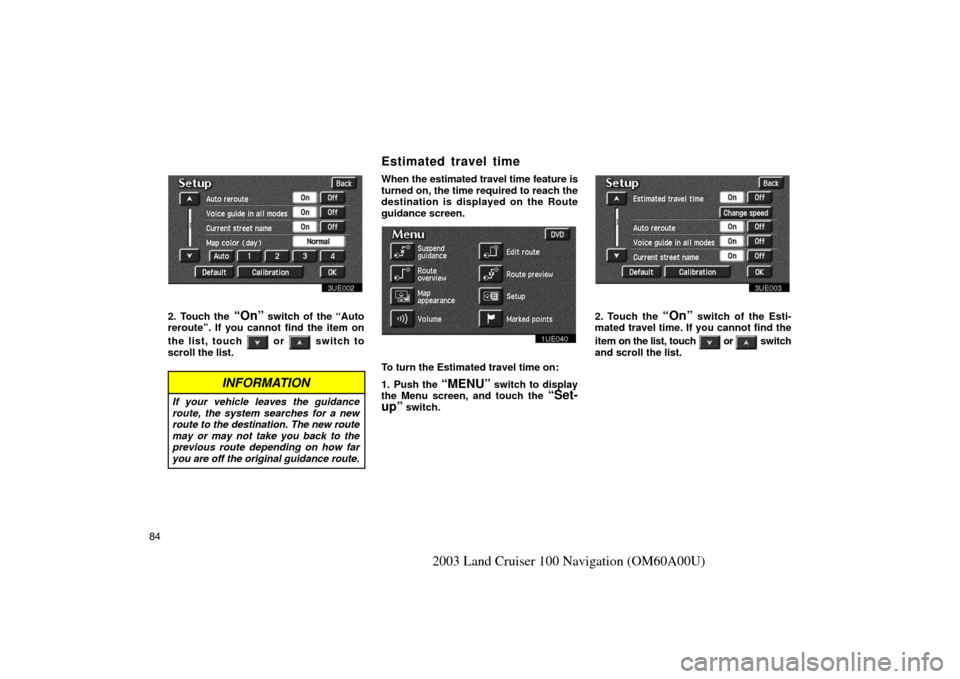 TOYOTA LAND CRUISER 2003 J100 Navigation Manual 84
2003 Land Cruiser 100 Navigation (OM60A00U)
3UE002
2. Touch the “On” switch of the “Auto
reroute”. If you cannot find the item on
the list, touch 
 or  switch to
scroll the list.
INFORMATIO