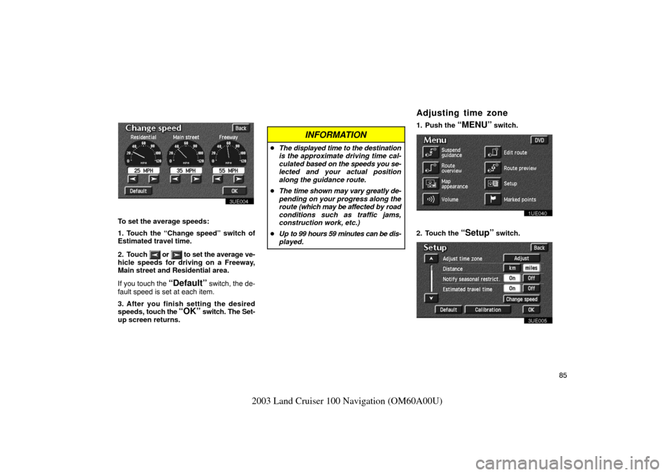 TOYOTA LAND CRUISER 2003 J100 Navigation Manual 85
2003 Land Cruiser 100 Navigation (OM60A00U)
3UE004
To set the average speeds:
1. Touch the “Change speed” switch of
Estimated travel time.
2. Touch 
 or  to set the average ve-
hicle speeds for