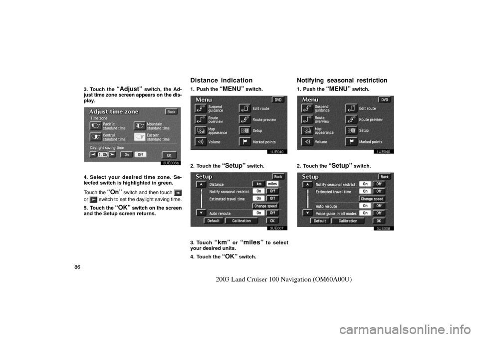 TOYOTA LAND CRUISER 2003 J100 Navigation Manual 86
2003 Land Cruiser 100 Navigation (OM60A00U)
3. Touch the “Adjust” switch, the Ad-
just  time zone screen appears on the dis-
play.
3UE006a
4. Select your desired time zone. Se-
lected switch is