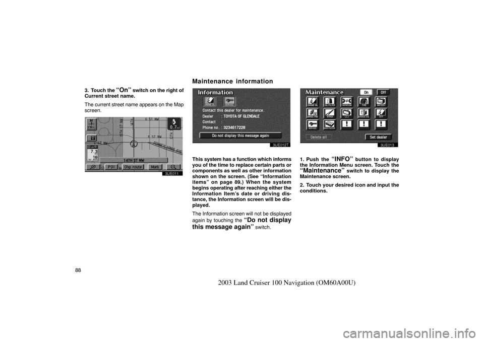 TOYOTA LAND CRUISER 2003 J100 Navigation Manual 88
2003 Land Cruiser 100 Navigation (OM60A00U)
3. Touch the “On” switch on the right of
Current street name.
The current street name appears on the Map
screen.
3UE011
3UE012T
This  system has a fu