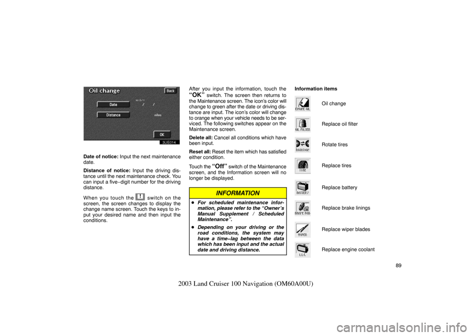 TOYOTA LAND CRUISER 2003 J100 Navigation Manual 89
2003 Land Cruiser 100 Navigation (OM60A00U)
3UE014
Date of notice: Input the next maintenance
date.
Distance of notice: Input the driving dis-
tance until the next maintenance check. You
can input TOYOTA LAND CRUISER 2003 J100 Navigation Manual 89
2003 Land Cruiser 100 Navigation (OM60A00U)
3UE014
Date of notice: Input the next maintenance
date.
Distance of notice: Input the driving dis-
tance until the next maintenance check. You
can input