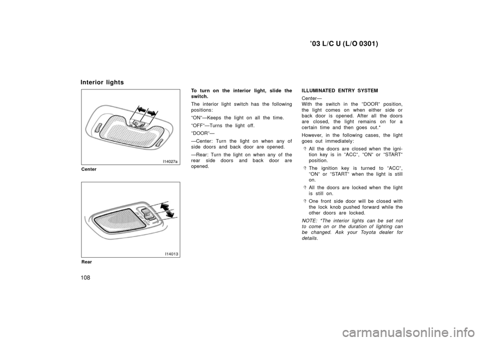 TOYOTA LAND CRUISER 2003 J100 Owners Manual ’03 L/C U (L/O 0301)
108
Interior lights
Center
Rear
To turn on the interior light, slide the
switch.
The interior light switch has the following
positions:
”ON”—Keeps the light on all the tim