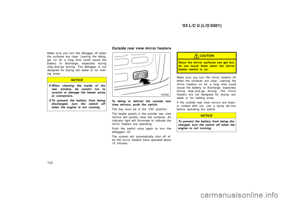 TOYOTA LAND CRUISER 2003 J100 User Guide ’03 L/C U (L/O 0301)
11 2
Make sure you turn the defogger off when
the surfaces are clear. Leaving the defog-
ger on for a long time could cause the
battery to discharge, especially during
stop�and�