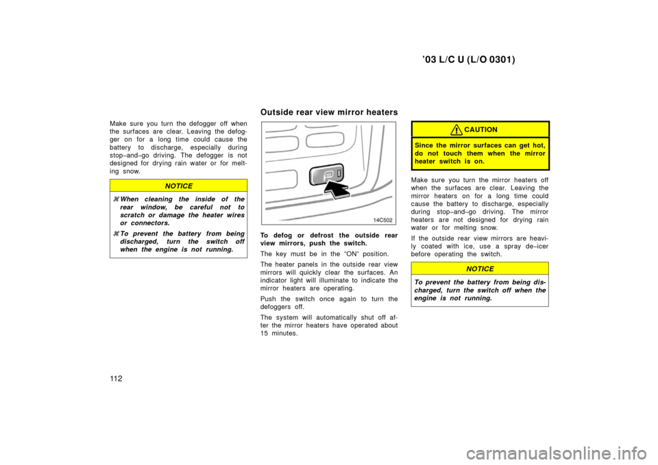 TOYOTA LAND CRUISER 2003 J100 Owners Manual ’03 L/C U (L/O 0301)
11 2
Make sure you turn the defogger off when
the surfaces are clear. Leaving the defog-
ger on for a long time could cause the
battery to discharge, especially during
stop�and�