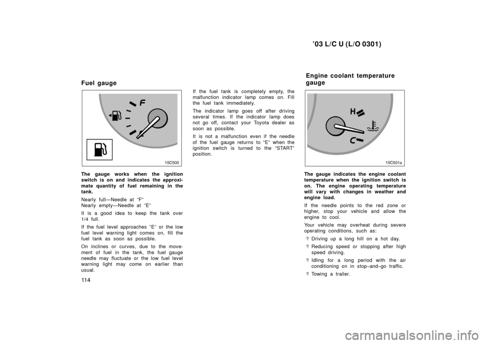 TOYOTA LAND CRUISER 2003 J100 Service Manual ’03 L/C U (L/O 0301)
11 4
Fuel gauge
15C004
The gauge works when the ignition
switch is on and indicates the approxi-
mate quantity of fuel remaining in the
tank.
Nearly full—Needle at ”F”
Nea