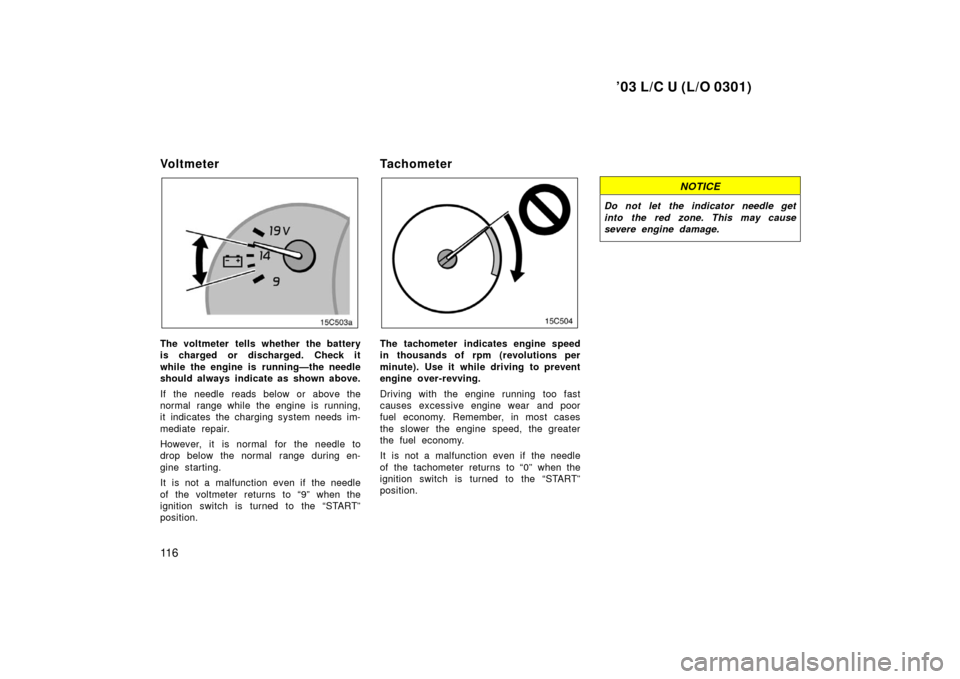 TOYOTA LAND CRUISER 2003 J100 Owners Manual ’03 L/C U (L/O 0301)
11 6
Vo l t m e t e r 
The voltmeter tells whether the battery
is charged or discharged. Check it
while the engine is running—the needle
should always indicate as shown above.