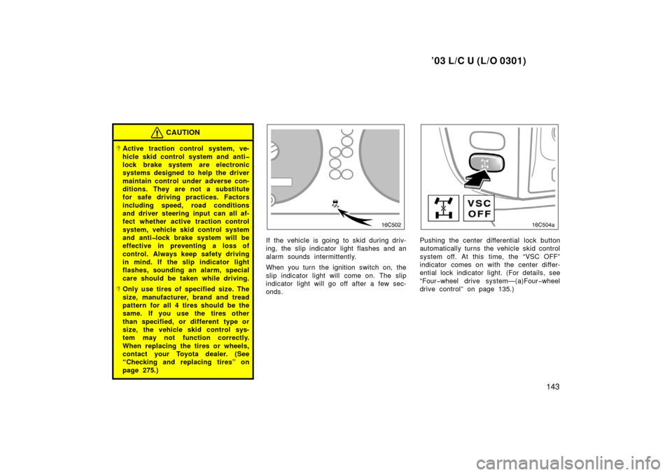 TOYOTA LAND CRUISER 2003 J100 Owners Manual ’03 L/C U (L/O 0301)
143
CAUTION
Active traction control system, ve-
hicle skid control system and anti�
lock brake system are electronic
systems designed to help the driver
maintain control under 