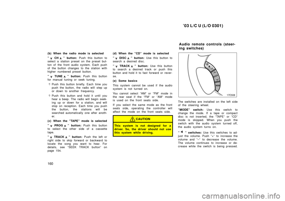 TOYOTA LAND CRUISER 2003 J100 Owners Manual ’03 L/C U (L/O 0301)
160
(b) When the radio mode is selected
”
  CH  ” button: Push this button to
select a station preset on the preset but-
ton of the front audio system. Each push
of the butt