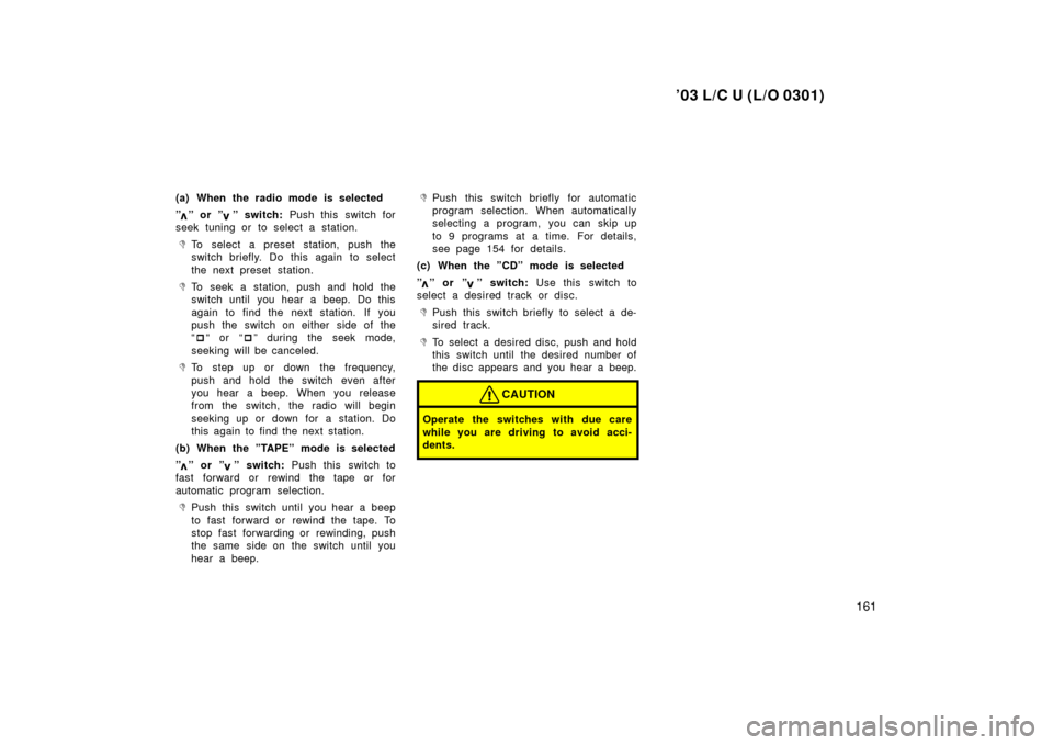 TOYOTA LAND CRUISER 2003 J100 Owners Manual ’03 L/C U (L/O 0301)
161
(a) When the radio mode is selected
”
” or ”” switch: Push this  switch for
seek tuning or to select a station.
To select a preset station, push the
switch briefly.