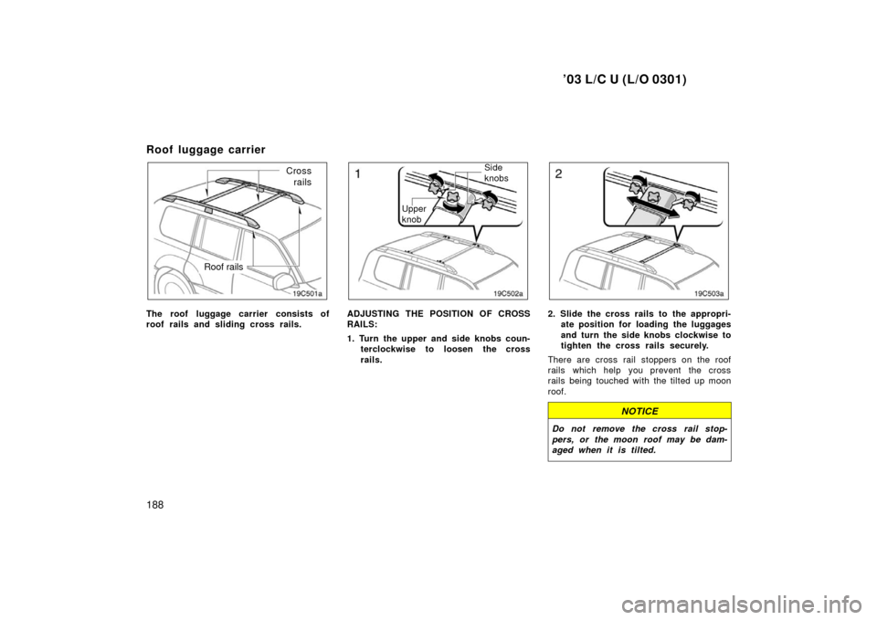 TOYOTA LAND CRUISER 2003 J100 Owners Manual ’03 L/C U (L/O 0301)
188
Roof luggage carrier
Roof rails
Crossrails
The roof luggage carrier consists of
roof rails and sliding cross rails.
Side
knobs
Upper
knob
ADJUSTING THE POSITION OF CROSS
RAI