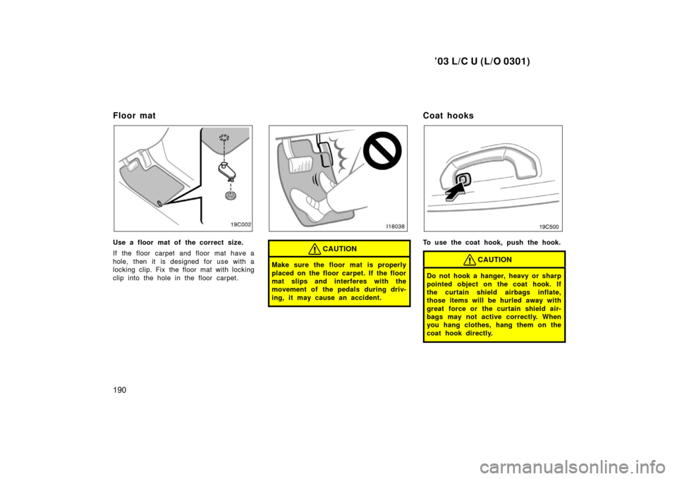 TOYOTA LAND CRUISER 2003 J100 Owners Manual ’03 L/C U (L/O 0301)
190
Floor mat
Use a floor mat of the correct size.
If the floor carpet and floor mat have a
hole, then it is designed for use with a
locking clip. Fix the floor mat with locking