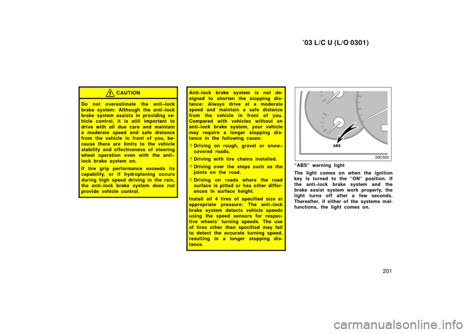 TOYOTA LAND CRUISER 2003 J100 Owners Manual ’03 L/C U (L/O 0301)
201
CAUTION
Do not overestimate the anti�lock
brake system: Although the anti�lock
brake system assists in providing ve-
hicle control, it is still  important to
drive with all 