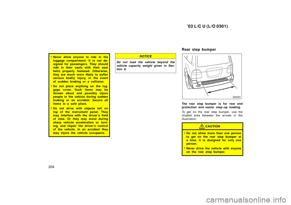 TOYOTA LAND CRUISER 2003 J100 Owners Manual ’03 L/C U (L/O 0301)
204
Never allow anyone to ride in the
luggage compartment. It is not de-
signed for passengers. They should
ride in their seats with their seat
belts properly fastened. Otherwi