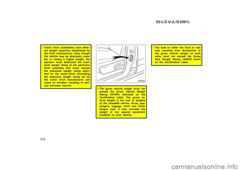 TOYOTA LAND CRUISER 2003 J100 Owners Manual ’03 L/C U (L/O 0301)
216
Trailer hitch assemblies have differ-
ent weight capacities established by
the hitch manufacturer. Even though
the vehicle may be physically capa-
ble of towing a higher we