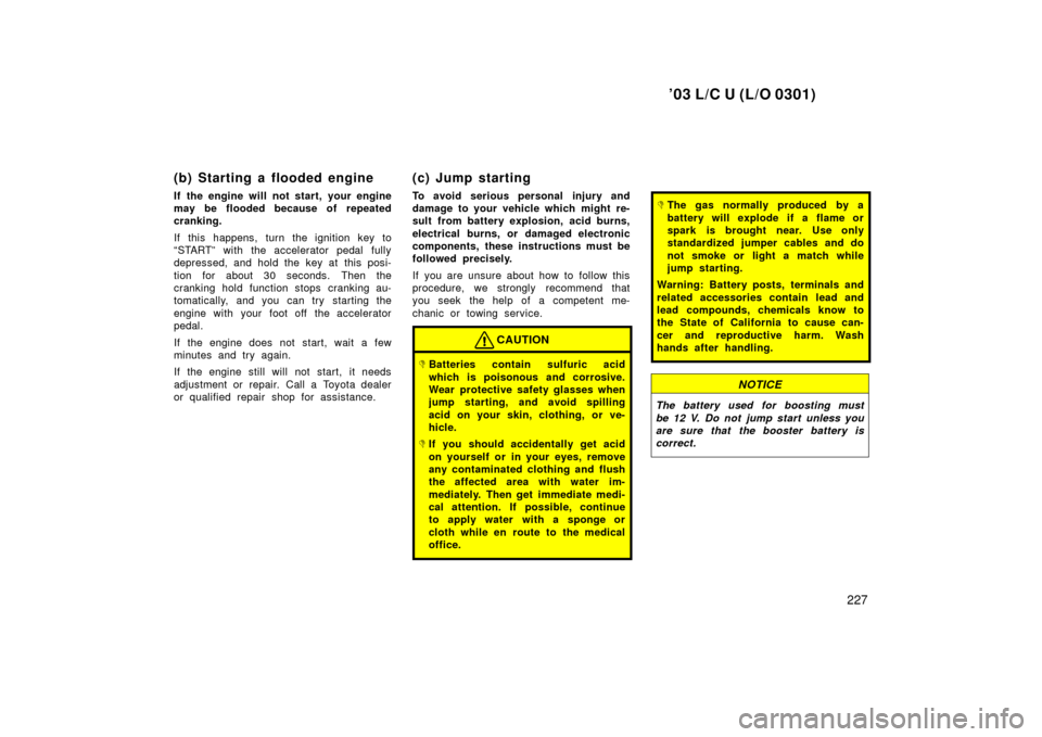 TOYOTA LAND CRUISER 2003 J100 Owners Manual ’03 L/C U (L/O 0301)
227
(b) Starting a flooded engine
If the engine will not start, your engine
may be flooded because of repeated
cranking.
If this happens, turn the ignition key to
“START” wi TOYOTA LAND CRUISER 2003 J100 Owners Manual ’03 L/C U (L/O 0301)
227
(b) Starting a flooded engine
If the engine will not start, your engine
may be flooded because of repeated
cranking.
If this happens, turn the ignition key to
“START” wi