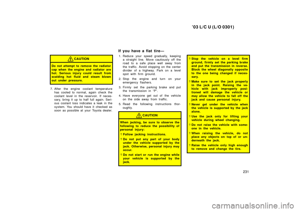 TOYOTA LAND CRUISER 2003 J100 Owners Manual ’03 L/C U (L/O 0301)
231
CAUTION
Do not attempt to remove the radiator
cap when the engine and radiator are
hot. Serious injury could result from
scalding hot fluid and steam blown
out under pressur TOYOTA LAND CRUISER 2003 J100 Owners Manual ’03 L/C U (L/O 0301)
231
CAUTION
Do not attempt to remove the radiator
cap when the engine and radiator are
hot. Serious injury could result from
scalding hot fluid and steam blown
out under pressur