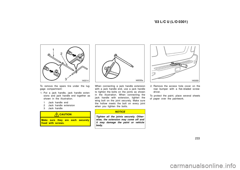 TOYOTA LAND CRUISER 2003 J100 Owners Manual ’03 L/C U (L/O 0301)
233
To remove the spare tire under the lug-
gage compartment:1. Put a jack handle, jack handle exten- sions and jack handle end together as
shown in the illustration.
1 Jack han TOYOTA LAND CRUISER 2003 J100 Owners Manual ’03 L/C U (L/O 0301)
233
To remove the spare tire under the lug-
gage compartment:1. Put a jack handle, jack handle exten- sions and jack handle end together as
shown in the illustration.
1 Jack han