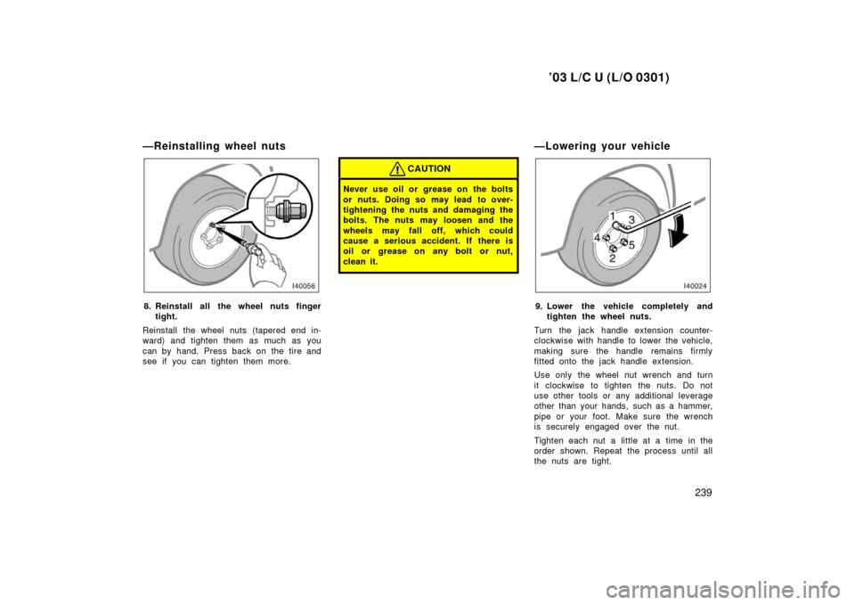 TOYOTA LAND CRUISER 2003 J100 Owners Manual ’03 L/C U (L/O 0301)
239
—Reinstalling wheel nuts
8. Reinstall all the wheel nuts fingertight.
Reinstall the wheel nuts (tapered end in-
ward) and tighten them as much as you
can by hand. Press ba