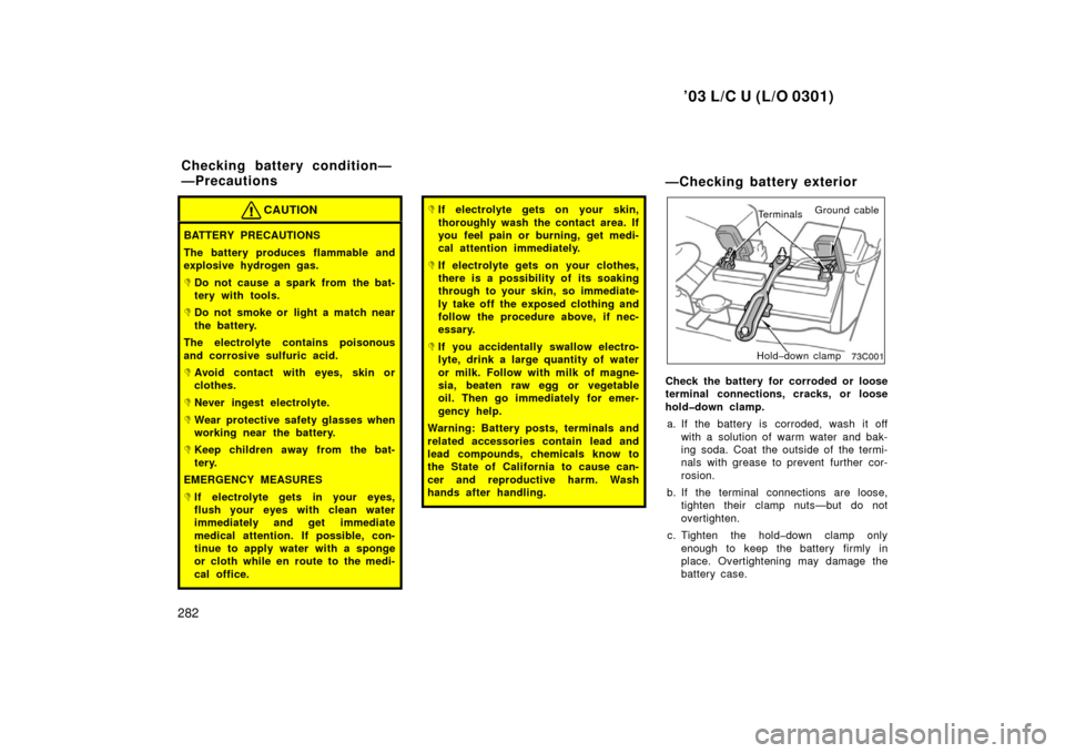 TOYOTA LAND CRUISER 2003 J100 Owners Manual ’03 L/C U (L/O 0301)
282
CAUTION
BATTERY PRECAUTIONS
The battery produces flammable and
explosive hydrogen gas.
Do not cause a spark from the bat-
tery with tools.
Do not smoke or light a match ne