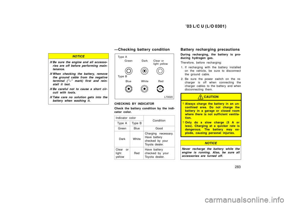 TOYOTA LAND CRUISER 2003 J100 Owners Manual ’03 L/C U (L/O 0301)
283
NOTICE
Be sure the engine and all accesso-
ries are off before performing main-
tenance.
 When checking the battery, remove
the ground cable from the negative
terminal (�