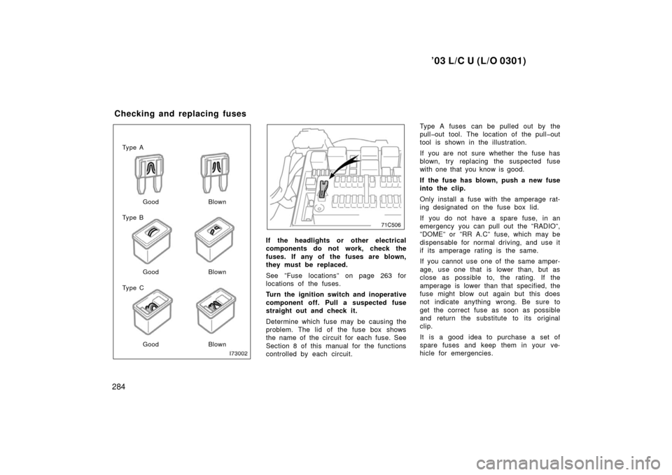 TOYOTA LAND CRUISER 2003 J100 Owners Manual ’03 L/C U (L/O 0301)
284
Ty p e A
Ty p e B
Ty p e CGood Blown
Good Blown
Good Blown
If the headlights or  other electrical
components do not work, check the
fuses. If  any of  the fuses are blown,
t