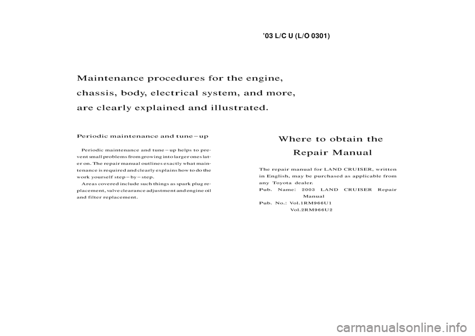 TOYOTA LAND CRUISER 2003 J100 Owners Manual ’03 L/C U (L/O 0301)
Repair Manual Information
Where to obtain the Repair Manual
The repair manual for LAND CRUISER, written
in English, may be purchased as applicable from
any Toyota dealer.
Pub. N
