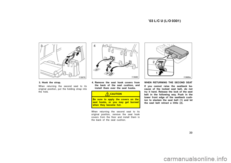 TOYOTA LAND CRUISER 2003 J100 Service Manual ’03 L/C U (L/O 0301)
39
3. Hook the strap.
When returning the second seat to its
original position, put the holding strap into
the hole.4. Remove the seat hook covers from the back of the seat cushi
