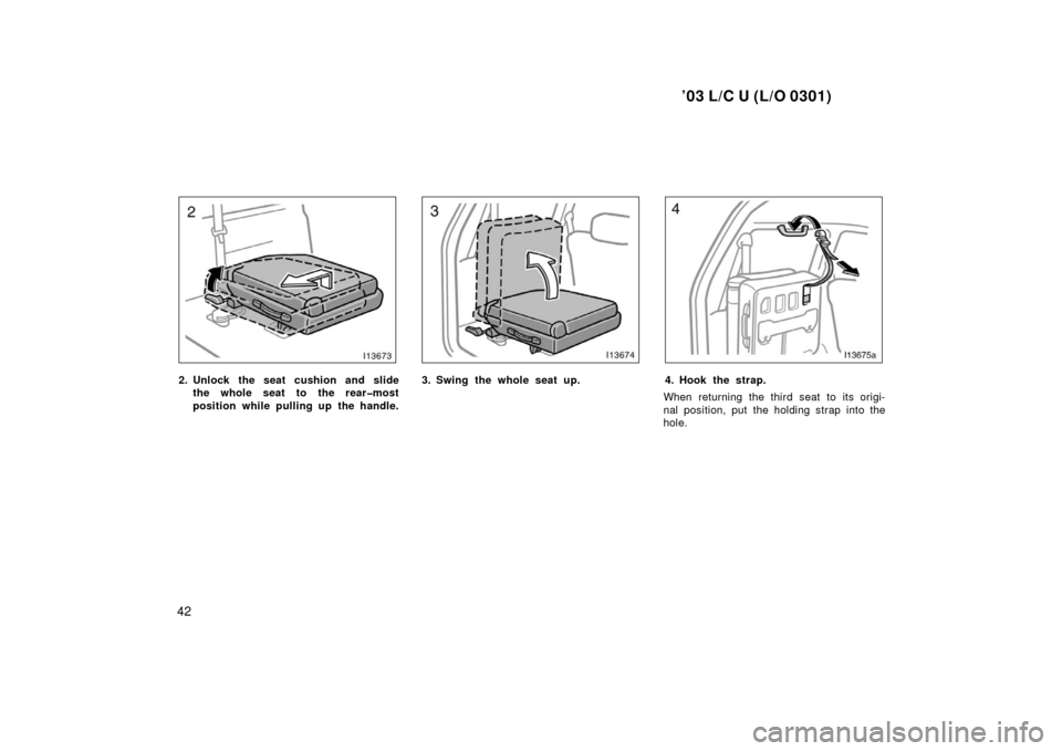 TOYOTA LAND CRUISER 2003 J100 Service Manual ’03 L/C U (L/O 0301)
42
2. Unlock the seat cushion and slidethe whole seat to the rear�most
position while pulling up the handle.3. Swing the whole seat up.4. Hook the strap.
When returning the thir