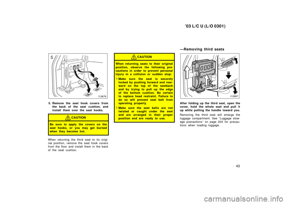 TOYOTA LAND CRUISER 2003 J100 Service Manual ’03 L/C U (L/O 0301)
43
5. Remove the seat hook covers fromthe back of the seat cushion, and
install them over the seat hooks.
CAUTION
Be sure to apply the covers on the
seat hooks, or you may get b