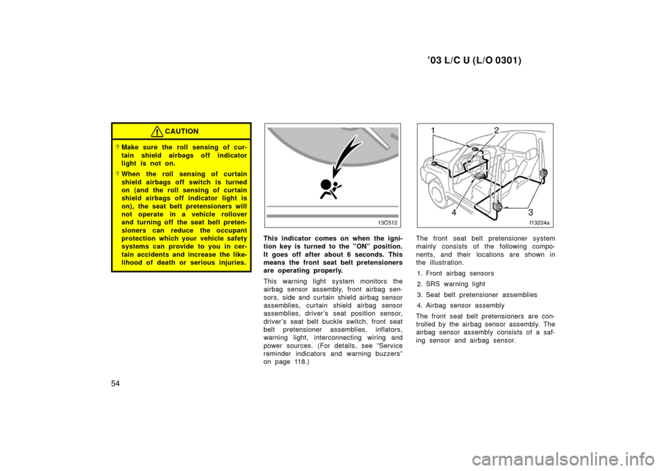 TOYOTA LAND CRUISER 2003 J100 Workshop Manual ’03 L/C U (L/O 0301)
54
CAUTION
Make sure the roll sensing of cur-
tain shield airbags off indicator
light is not on.
When the roll sensing of curtain
shield airbags off switch is turned
on (and t