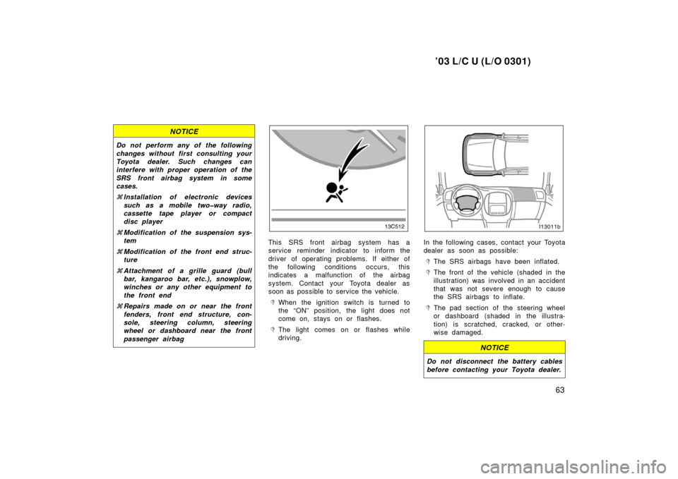 TOYOTA LAND CRUISER 2003 J100 Owners Manual ’03 L/C U (L/O 0301)
63
NOTICE
Do not perform any of the following
changes without first consulting your
Toyota dealer. Such changes can
interfere with proper operation of the
SRS front airbag syste