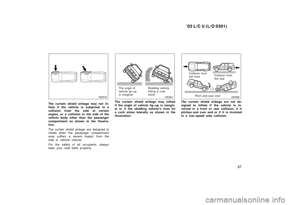 TOYOTA LAND CRUISER 2003 J100 Owners Manual ’03 L/C U (L/O 0301)
67
The curtain shield airbags may not in-
flate if  the vehicle is subjected  to a
collision from the side at certain
angles, or a collision to the side of the
vehicle body othe