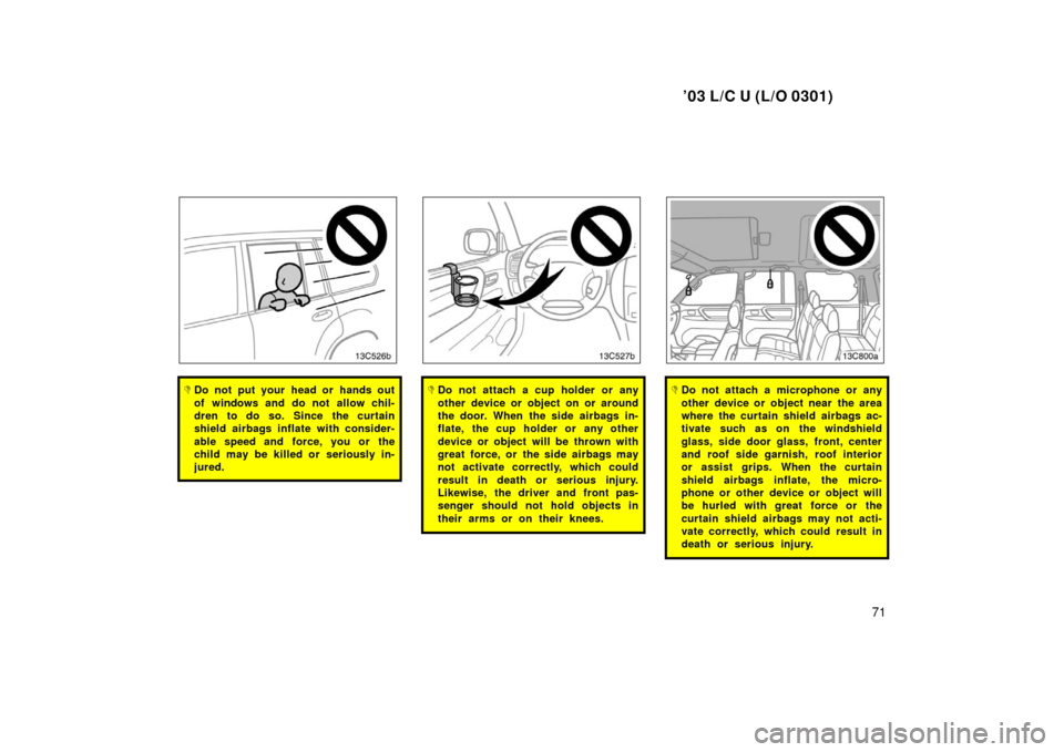 TOYOTA LAND CRUISER 2003 J100 Manual PDF ’03 L/C U (L/O 0301)
71
Do not put your head or hands out
of windows and do not allow chil-
dren to do so. Since the curtain
shield airbags inflate with consider-
able speed and force, you or the
c