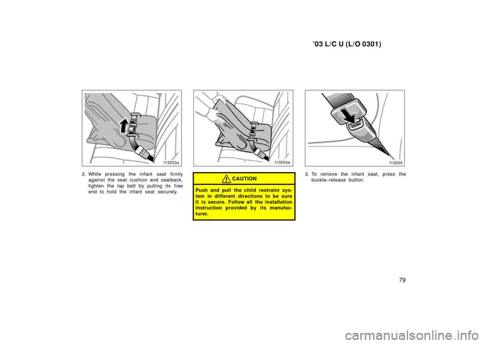 TOYOTA LAND CRUISER 2003 J100 Manual Online ’03 L/C U (L/O 0301)
79
2. While pressing the infant  seat firmlyagainst the seat cushion and seatback,
tighten the lap belt by pulling its free
end to hold the infant seat securely.CAUTION
Push and