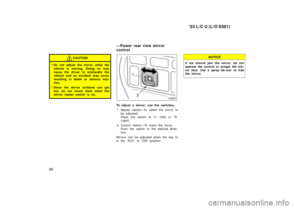 TOYOTA LAND CRUISER 2003 J100 Owners Manual ’03 L/C U (L/O 0301)
96
CAUTION
Do not adjust the mirror while the
vehicle is moving. Doing so may
cause the driver to mishandle the
vehicle and an accident may occur
resulting in death or  serious