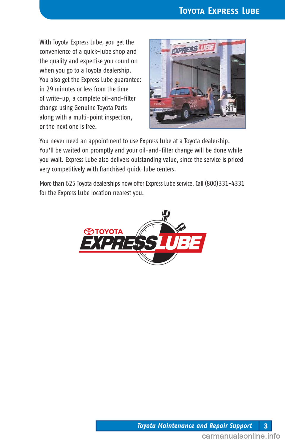 TOYOTA LAND CRUISER 2003 J100 Scheduled Maintenance Guide Toyota Maintenance and Repair Support3
Toyota Express Lube
With Toyota Express Lube, you get the
convenience of a quick-lube shop and 
the quality and expertise you count on
when you go to a Toyota de