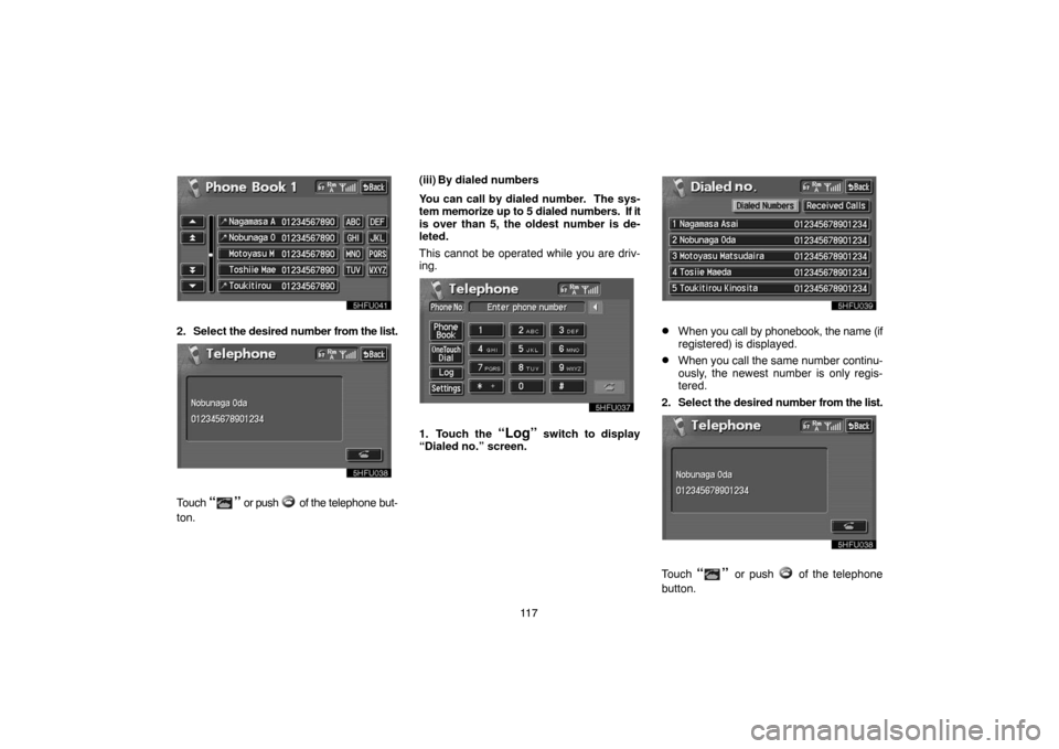 TOYOTA LAND CRUISER 2004 J100 Navigation Manual 11 7
2. Select the desired number from the list.
Touch “” or push  of the telephone but-
ton.(iii) By dialed numbers
You can call by dialed number.  The sys-
tem memorize up to 5 dialed numbers.  