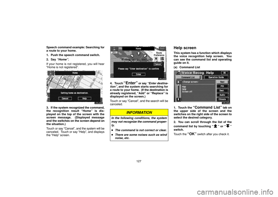 TOYOTA LAND CRUISER 2004 J100 Navigation Manual 127 Speech command example: Searching for
a route to your home.
1. Push the speech command switch.
2. Say “Home”.
If your home is not registered, you will hear
“Home is not registered”.
3. If 