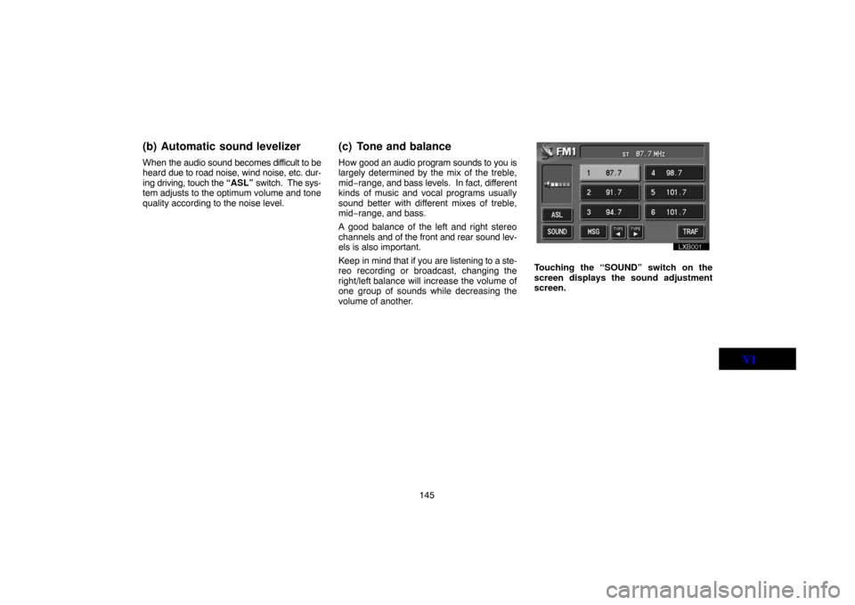 TOYOTA LAND CRUISER 2004 J100 Navigation Manual 145
(b) Automatic sound levelizer
When the audio sound becomes difficult to be
heard due to road noise, wind noise, etc. dur-
ing driving, touch the “ASL” switch.  The sys-
tem adjusts to the opti