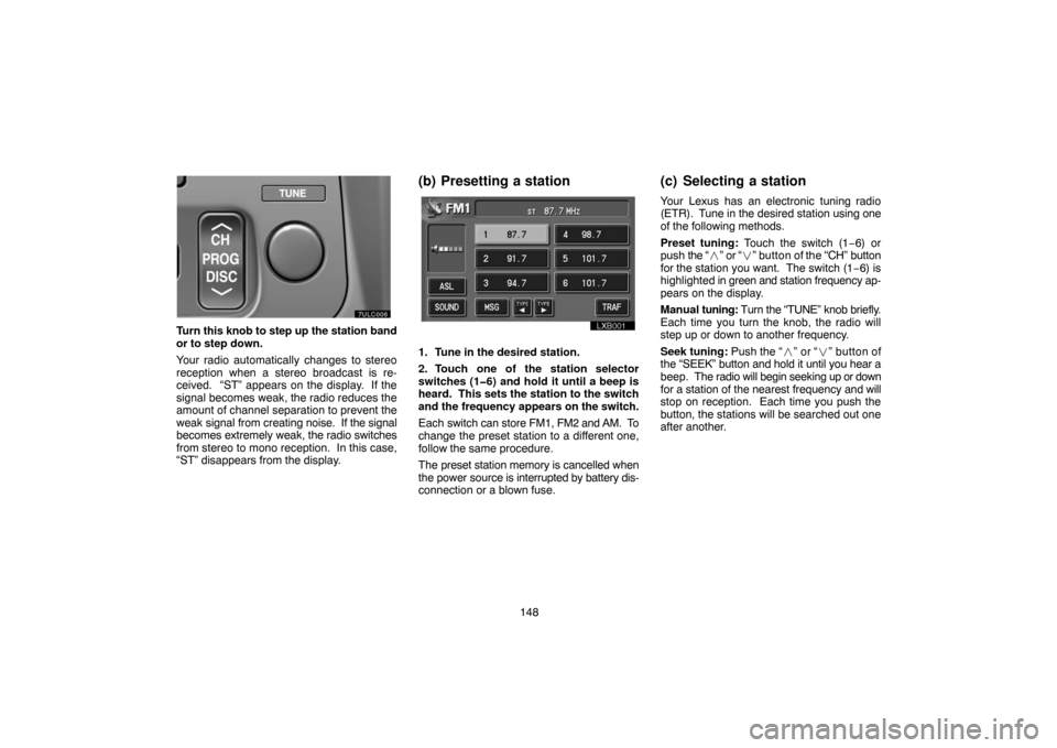 TOYOTA LAND CRUISER 2004 J100 Navigation Manual 148
UNX611
Turn this knob to step up the station band
or to step down.
Your radio automatically changes to stereo
reception when a stereo broadcast is re-
ceived.  “ST” appears on the display.  If