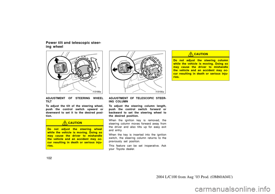 TOYOTA LAND CRUISER 2004 J100 Owners Manual 102
2004 L/C100 from Aug ’03 Prod. (OM60A04U)
ADJUSTMENT OF STEERING WHEEL
TILT
To adjust  the tilt of the steering wheel,
push the control switch upward or
downward to set it to the desired posi-
t