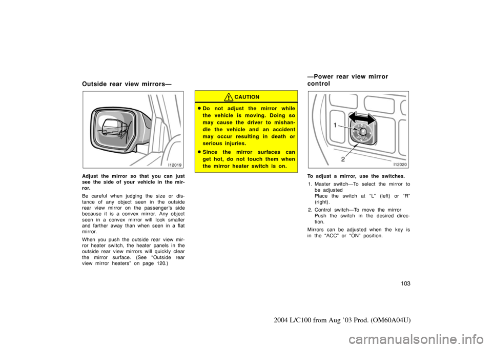 TOYOTA LAND CRUISER 2004 J100 Owners Manual 103
2004 L/C100 from Aug ’03 Prod. (OM60A04U)
Outside rear view mirrors—
Adjust the mirror so that you can just
see the side of your vehicle in the mir-
ror.
Be careful when judging the size or di