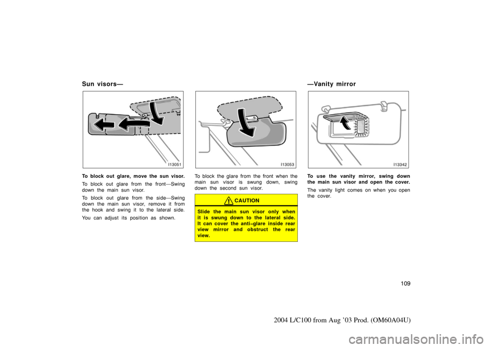 TOYOTA LAND CRUISER 2004 J100 Owners Manual 109
2004 L/C100 from Aug ’03 Prod. (OM60A04U)
Sun visors—
To block out glare, move the sun visor.
To block out glare from the front—Swing
down the main sun visor.
To block out glare from the sid