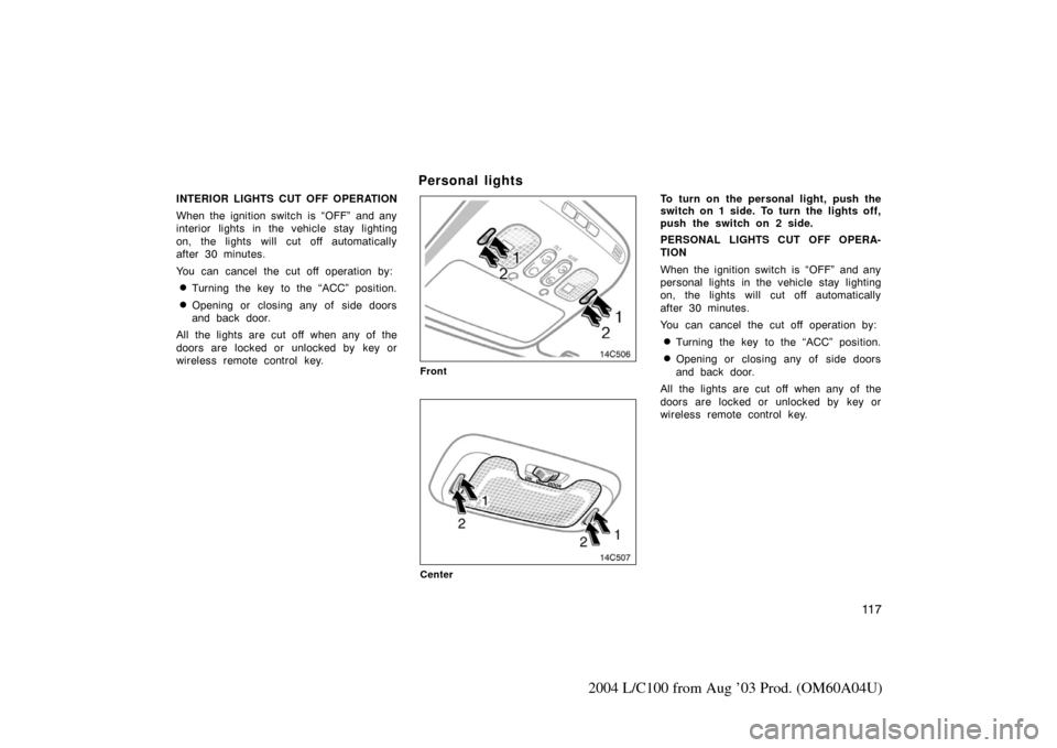 TOYOTA LAND CRUISER 2004 J100 Owners Manual 11 7
2004 L/C100 from Aug ’03 Prod. (OM60A04U)
INTERIOR LIGHTS CUT OFF OPERATION
When the ignition switch is “OFF” and any
interior lights in the vehicle stay lighting
on, the lights will cut of