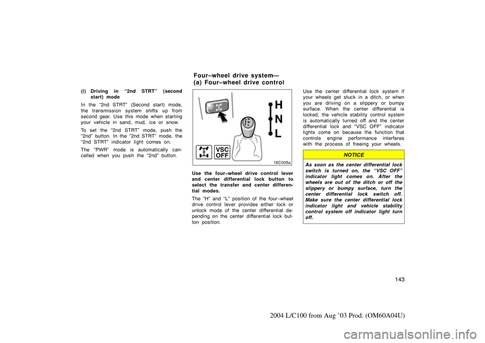 TOYOTA LAND CRUISER 2004 J100 Owners Manual 143
2004 L/C100 from Aug ’03 Prod. (OM60A04U)
(i) Driving in “2nd STRT” (secondstart) mode
In the “2nd STRT” (Second start) mode,
the transmission system shifts up from
second gear. Use this